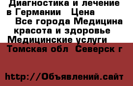 Диагностика и лечение в Германии › Цена ­ 59 000 - Все города Медицина, красота и здоровье » Медицинские услуги   . Томская обл.,Северск г.